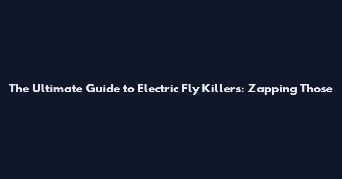 The Ultimate Guide to Electric Fly Killers: Zapping Those