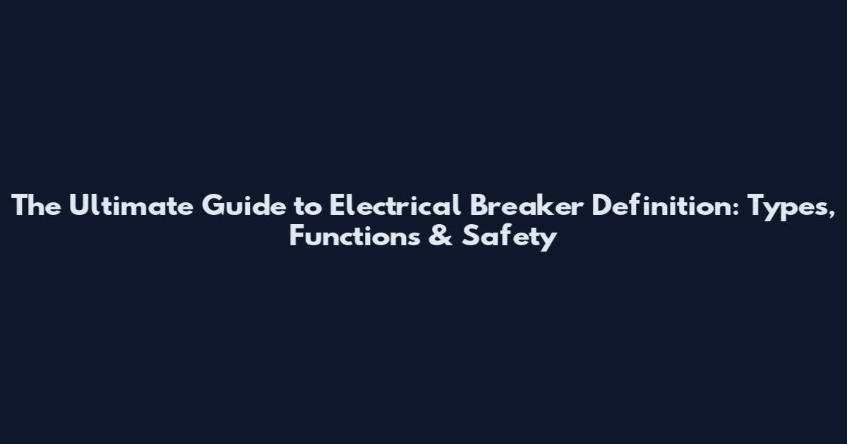 The Ultimate Guide to Electrical Breaker Definition: Types, Functions & Safety