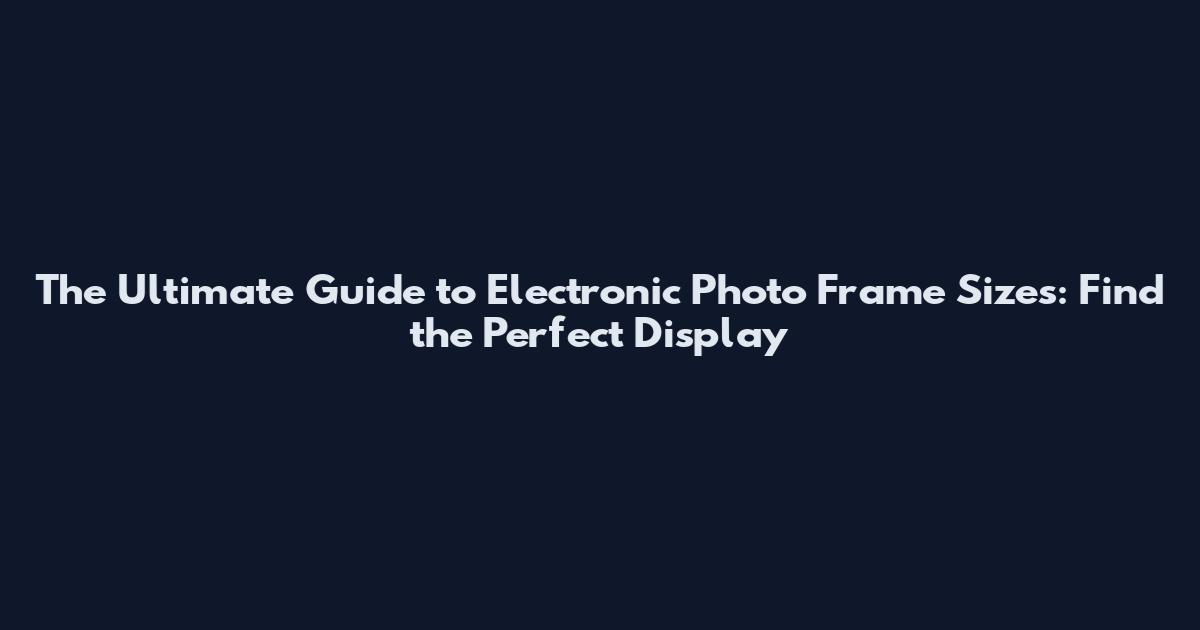 The Ultimate Guide to Electronic Photo Frame Sizes: Find the Perfect Display