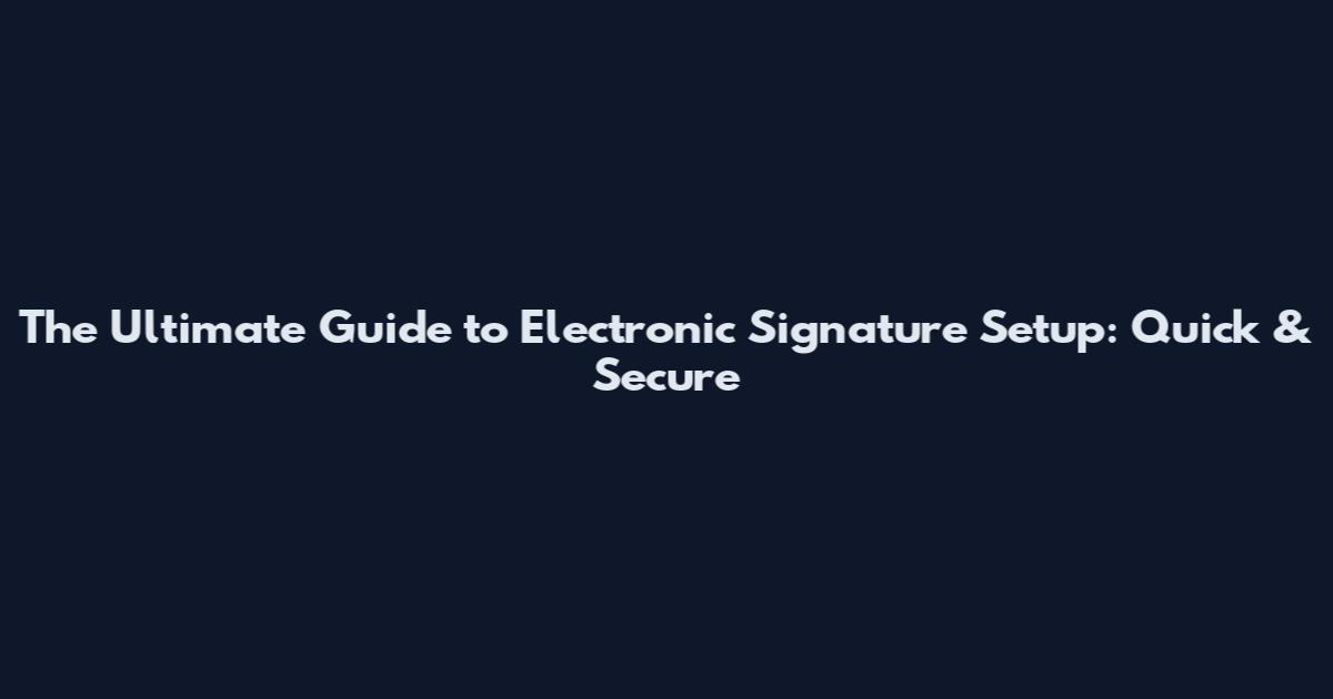 The Ultimate Guide to Electronic Signature Setup: Quick & Secure