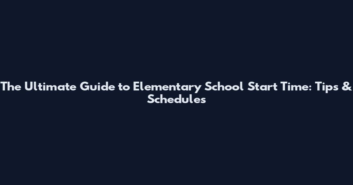 The Ultimate Guide to Elementary School Start Time: Tips & Schedules