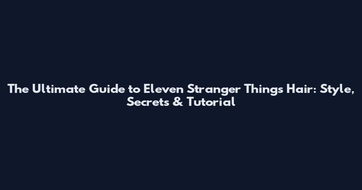 The Ultimate Guide to Eleven Stranger Things Hair: Style, Secrets & Tutorial