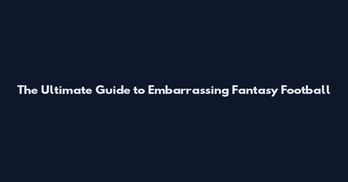 The Ultimate Guide to Embarrassing Fantasy Football