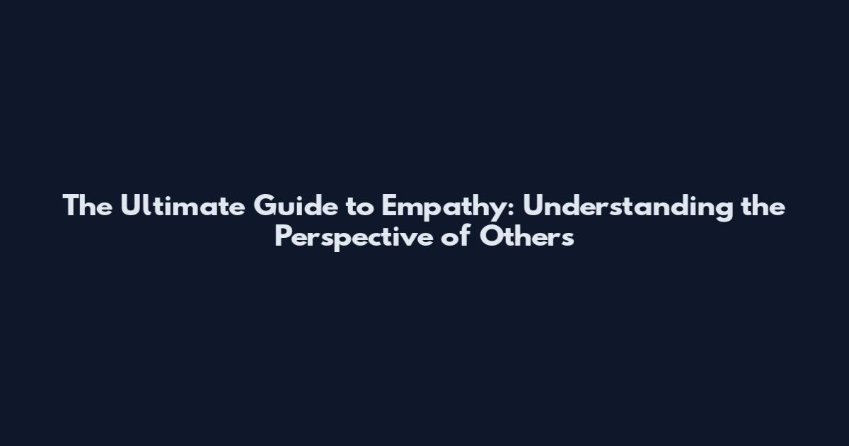 The Ultimate Guide to Empathy: Understanding the Perspective of Others