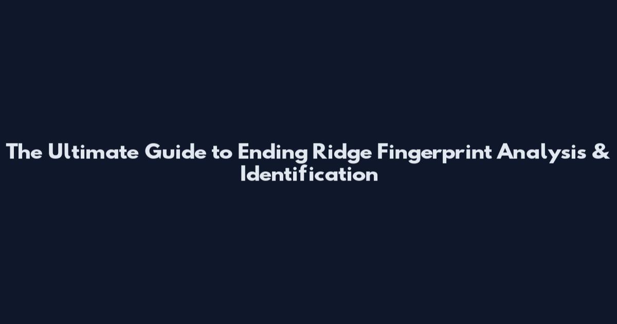 The Ultimate Guide to Ending Ridge Fingerprint Analysis & Identification