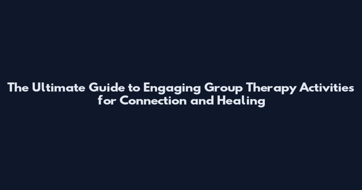 The Ultimate Guide to Engaging Group Therapy Activities for Connection and Healing