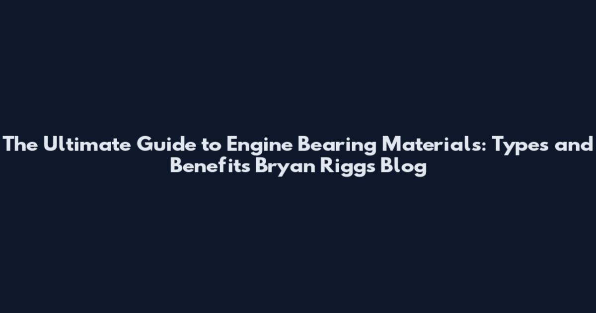 The Ultimate Guide to Engine Bearing Materials: Types and Benefits Bryan Riggs Blog
