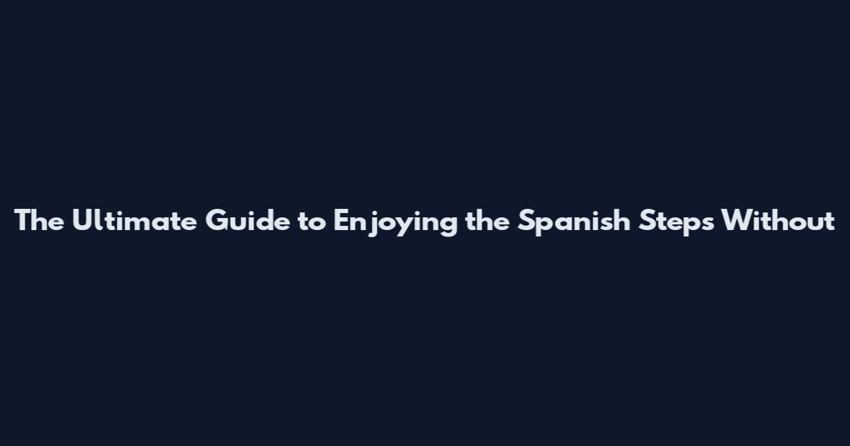 The Ultimate Guide to Enjoying the Spanish Steps Without