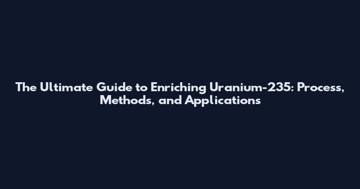 The Ultimate Guide to Enriching Uranium-235: Process, Methods, and Applications