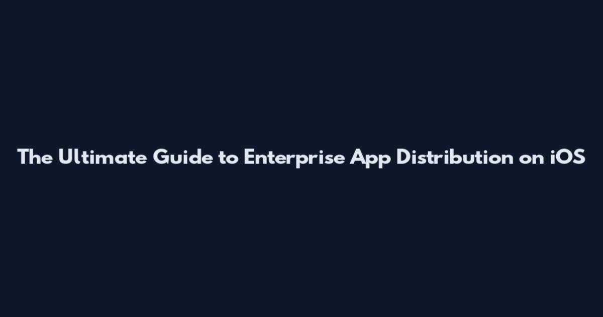 The Ultimate Guide to Enterprise App Distribution on iOS