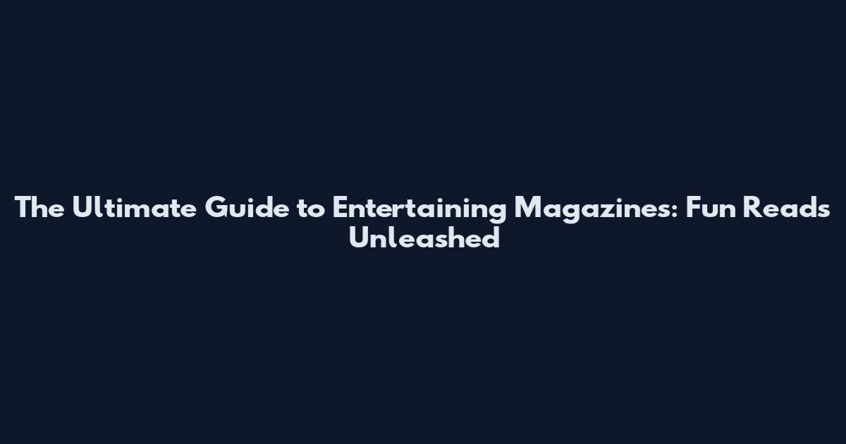 The Ultimate Guide to Entertaining Magazines: Fun Reads Unleashed
