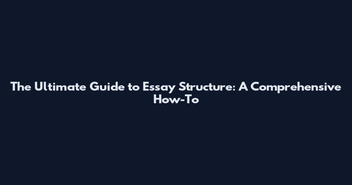 The Ultimate Guide to Essay Structure: A Comprehensive How-To