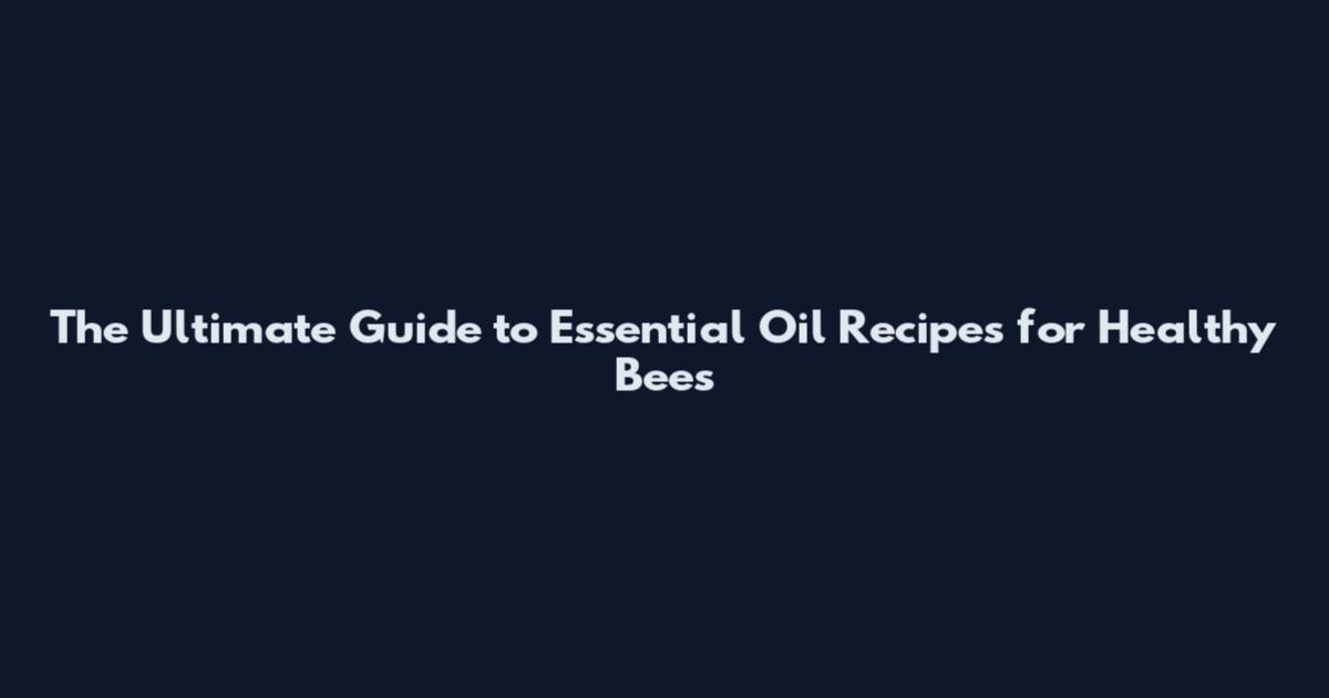The Ultimate Guide to Essential Oil Recipes for Healthy Bees
