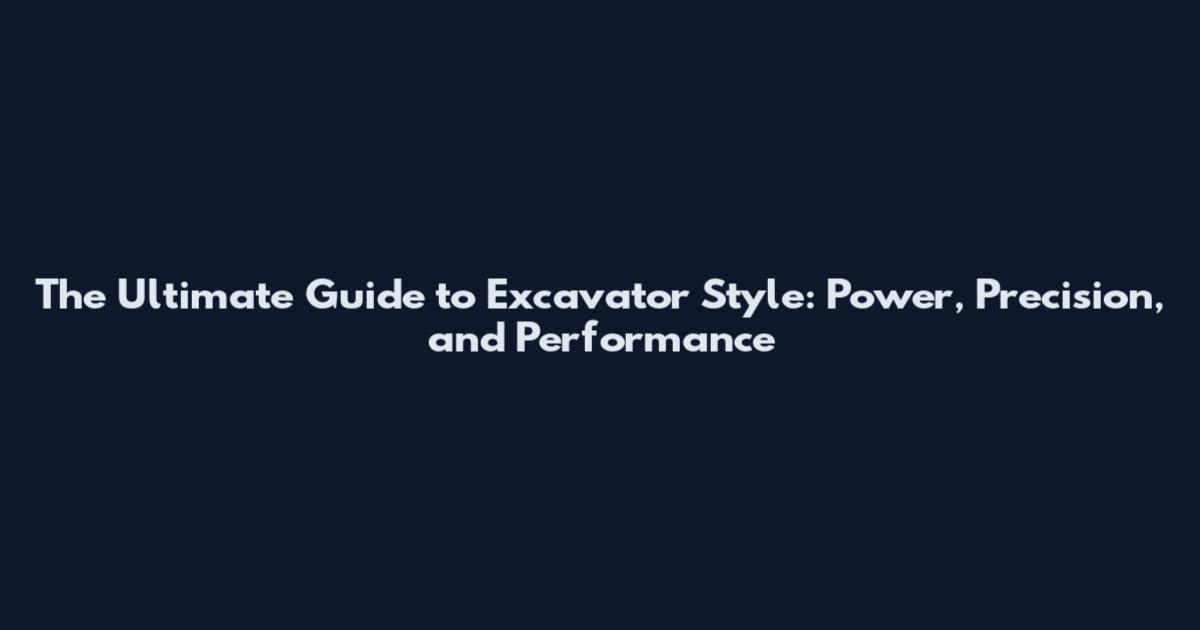 The Ultimate Guide to Excavator Style: Power, Precision, and Performance