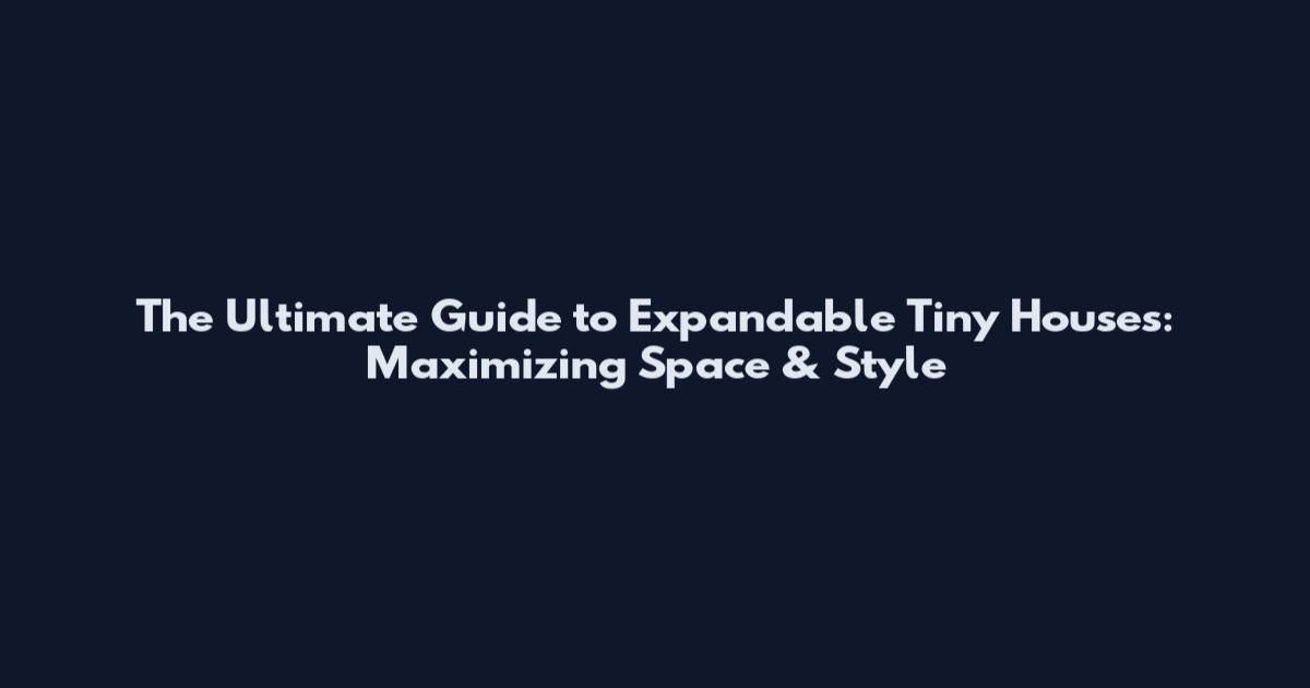 The Ultimate Guide to Expandable Tiny Houses: Maximizing Space & Style