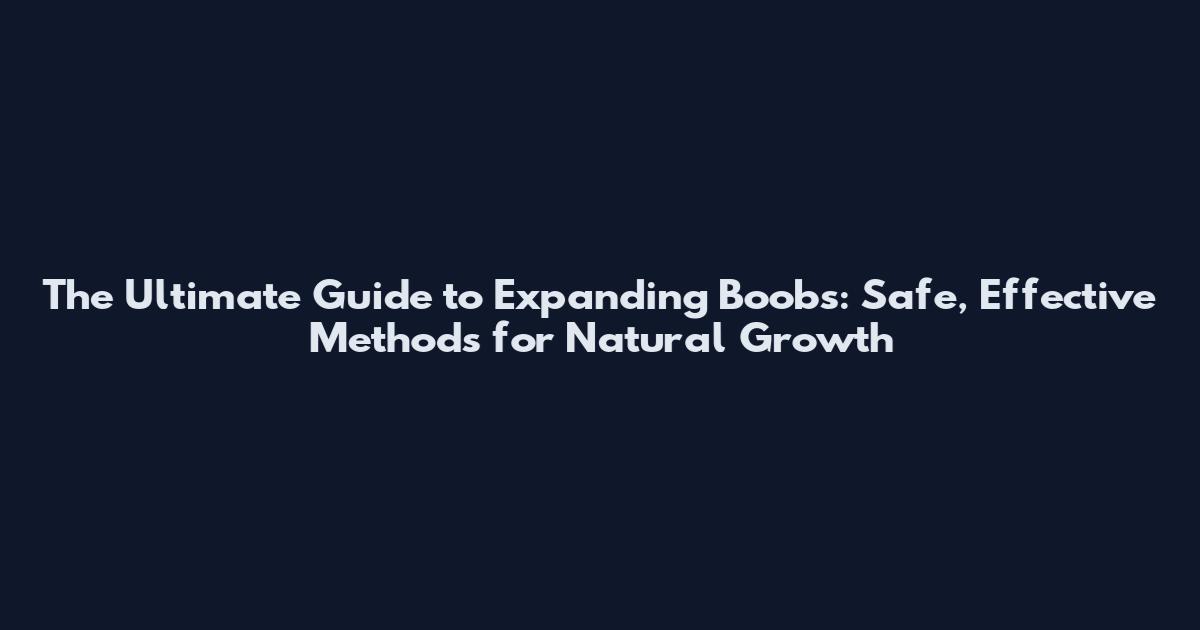 The Ultimate Guide to Expanding Boobs: Safe, Effective Methods for Natural Growth