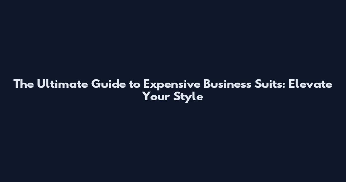 The Ultimate Guide to Expensive Business Suits: Elevate Your Style