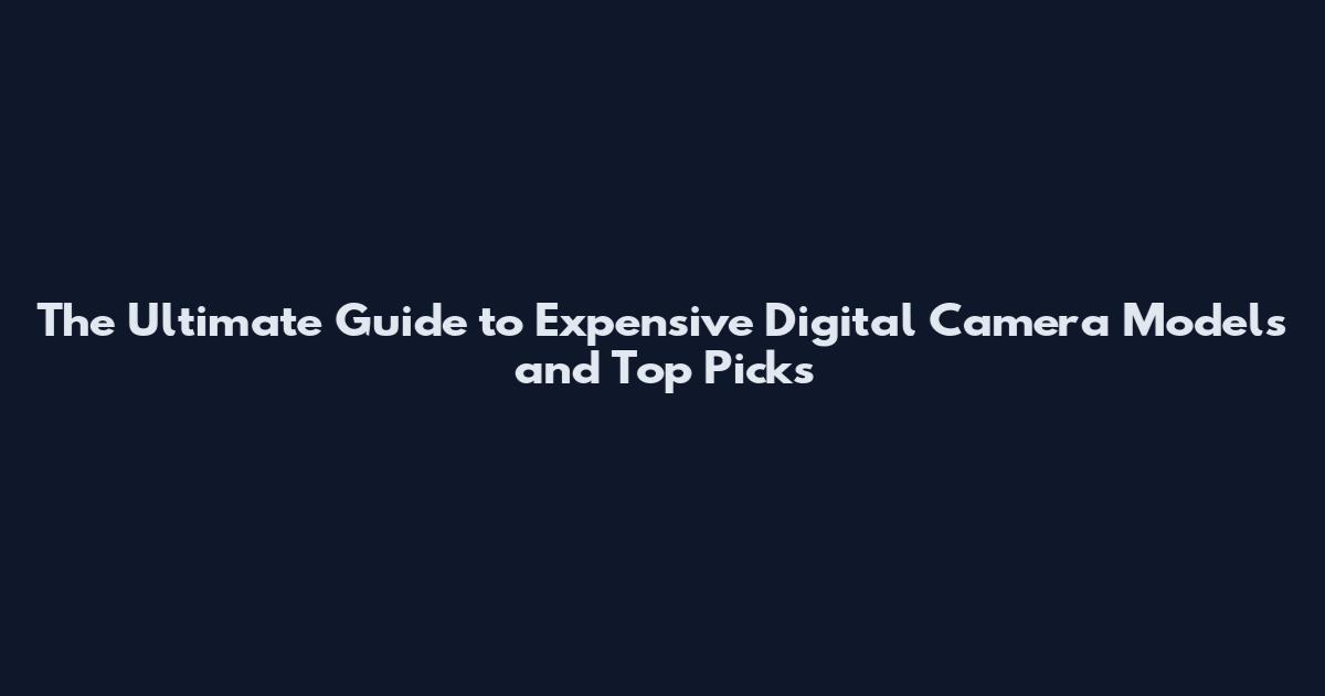 The Ultimate Guide to Expensive Digital Camera Models and Top Picks