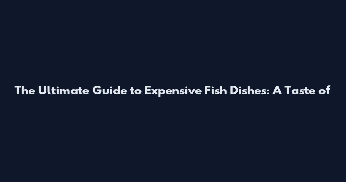 The Ultimate Guide to Expensive Fish Dishes: A Taste of