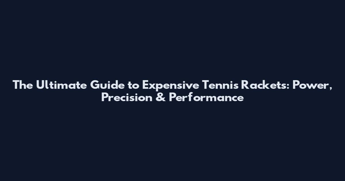 The Ultimate Guide to Expensive Tennis Rackets: Power, Precision & Performance