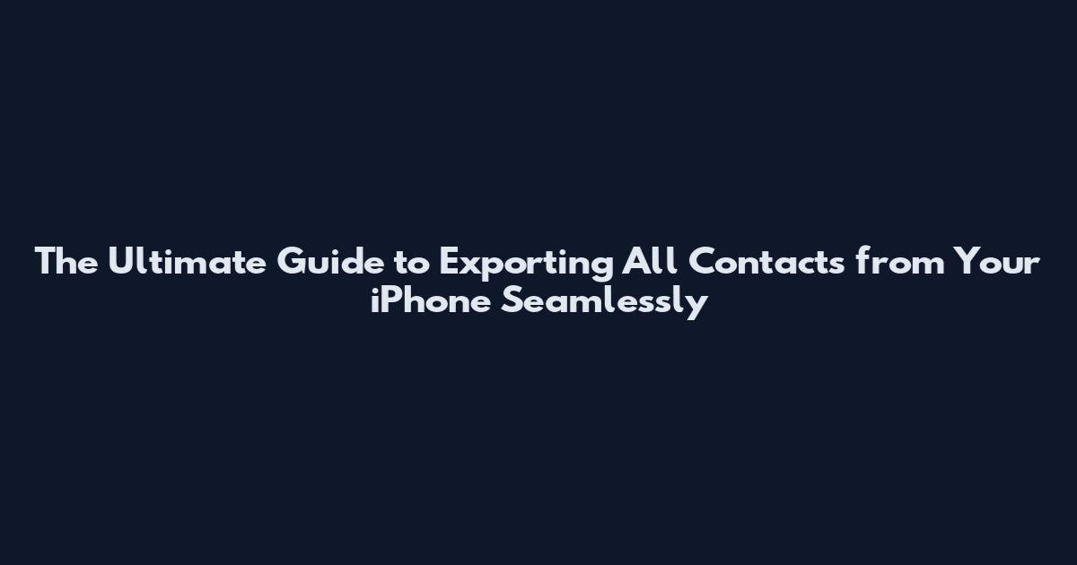The Ultimate Guide to Exporting All Contacts from Your iPhone Seamlessly