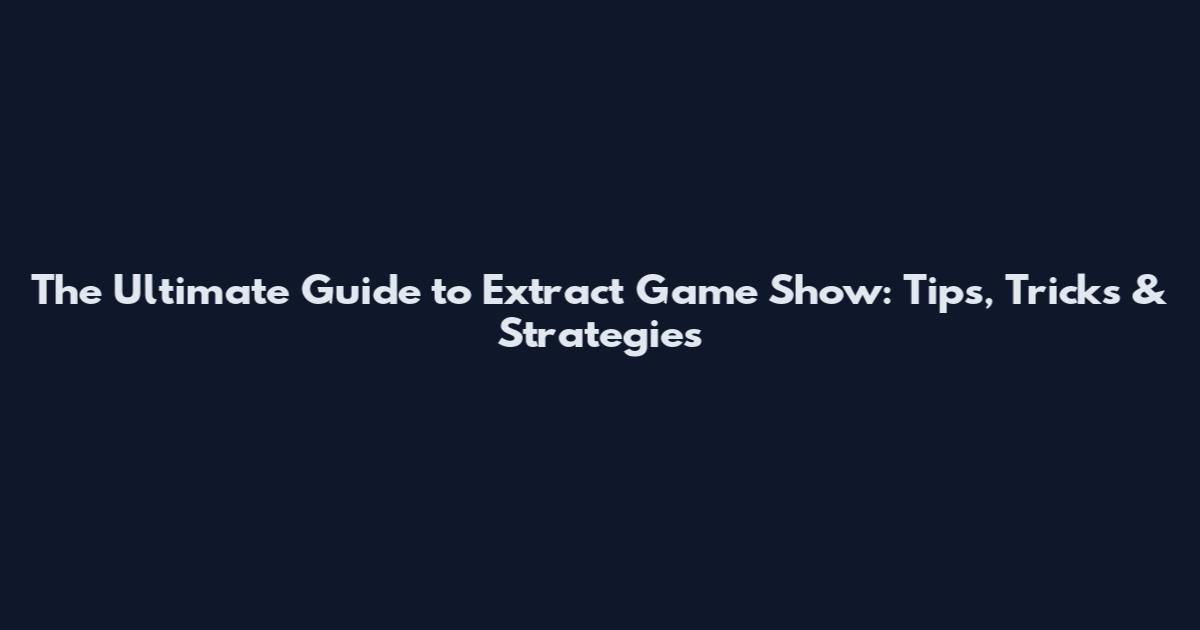 The Ultimate Guide to Extract Game Show: Tips, Tricks & Strategies