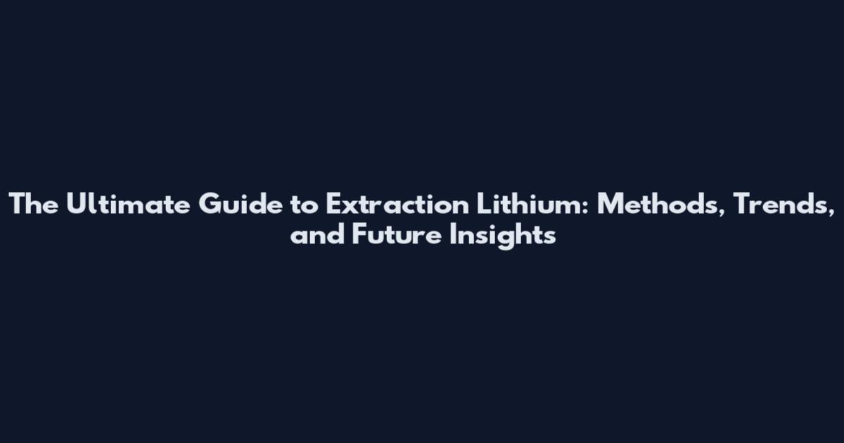 The Ultimate Guide to Extraction Lithium: Methods, Trends, and Future Insights