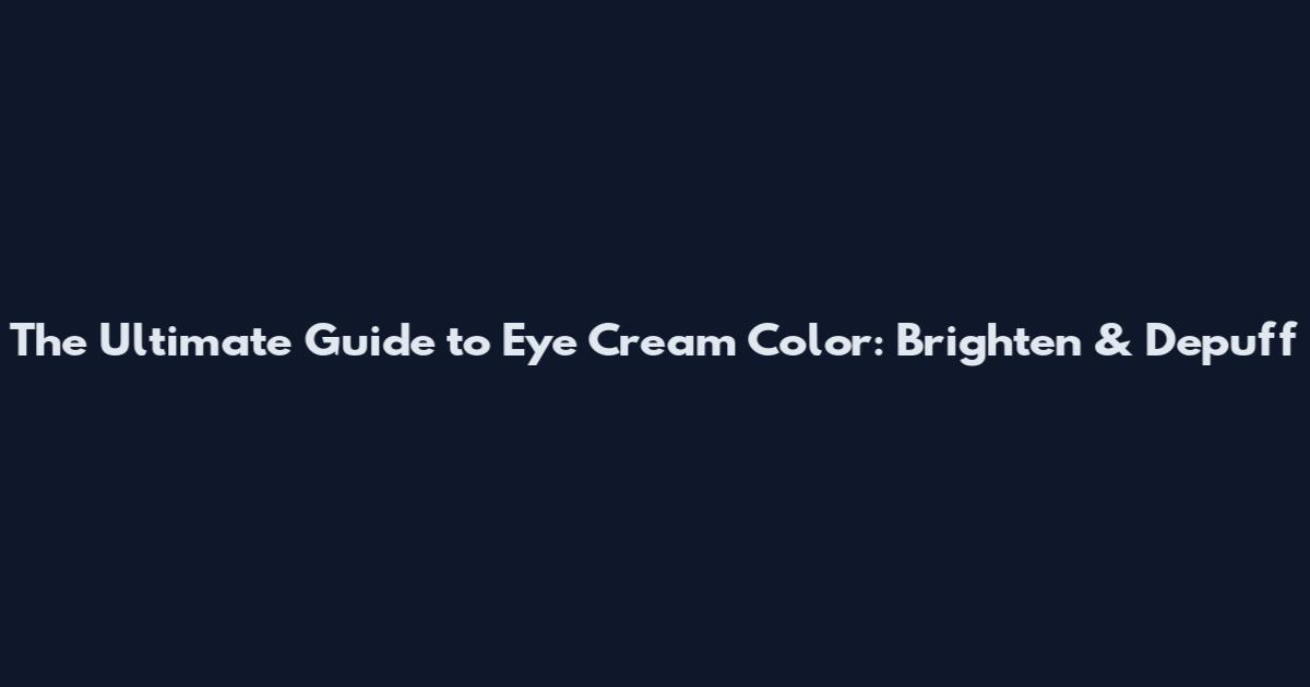 The Ultimate Guide to Eye Cream Color: Brighten & Depuff