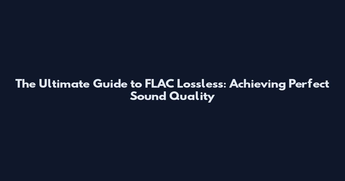 The Ultimate Guide to FLAC Lossless: Achieving Perfect Sound Quality