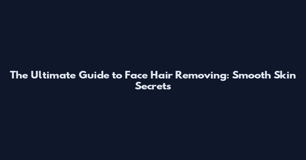 The Ultimate Guide to Face Hair Removing: Smooth Skin Secrets