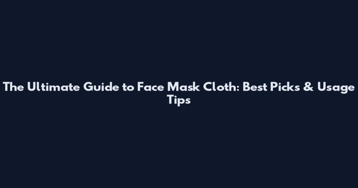 The Ultimate Guide to Face Mask Cloth: Best Picks & Usage Tips