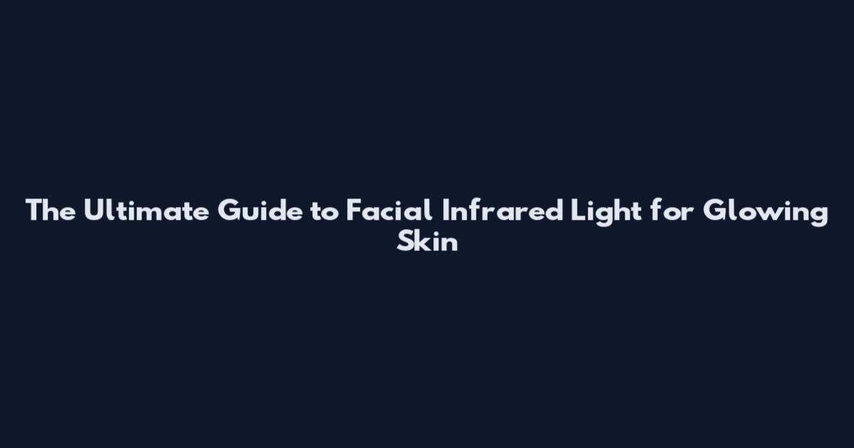 The Ultimate Guide to Facial Infrared Light for Glowing Skin