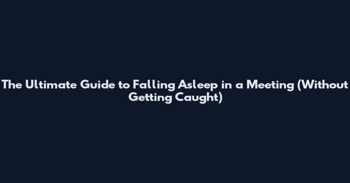 The Ultimate Guide to Falling Asleep in a Meeting (Without Getting Caught)