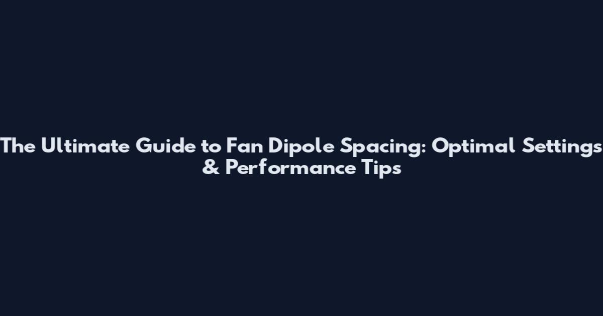 The Ultimate Guide to Fan Dipole Spacing: Optimal Settings & Performance Tips