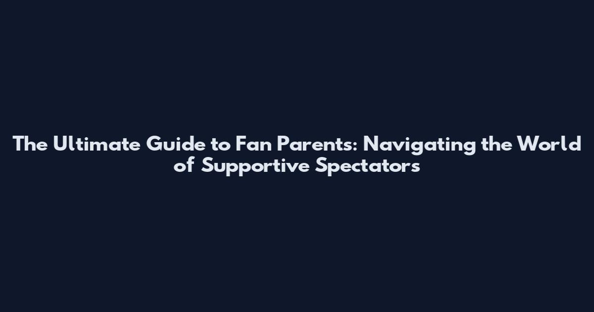 The Ultimate Guide to Fan Parents: Navigating the World of Supportive Spectators