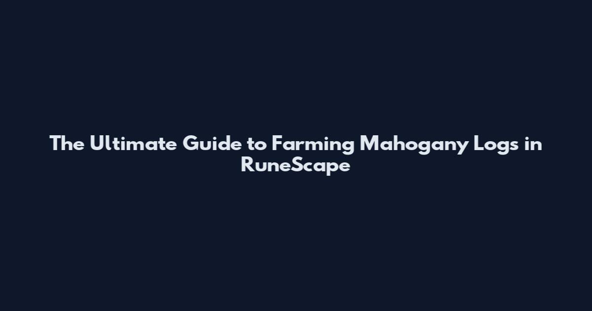 The Ultimate Guide to Farming Mahogany Logs in RuneScape