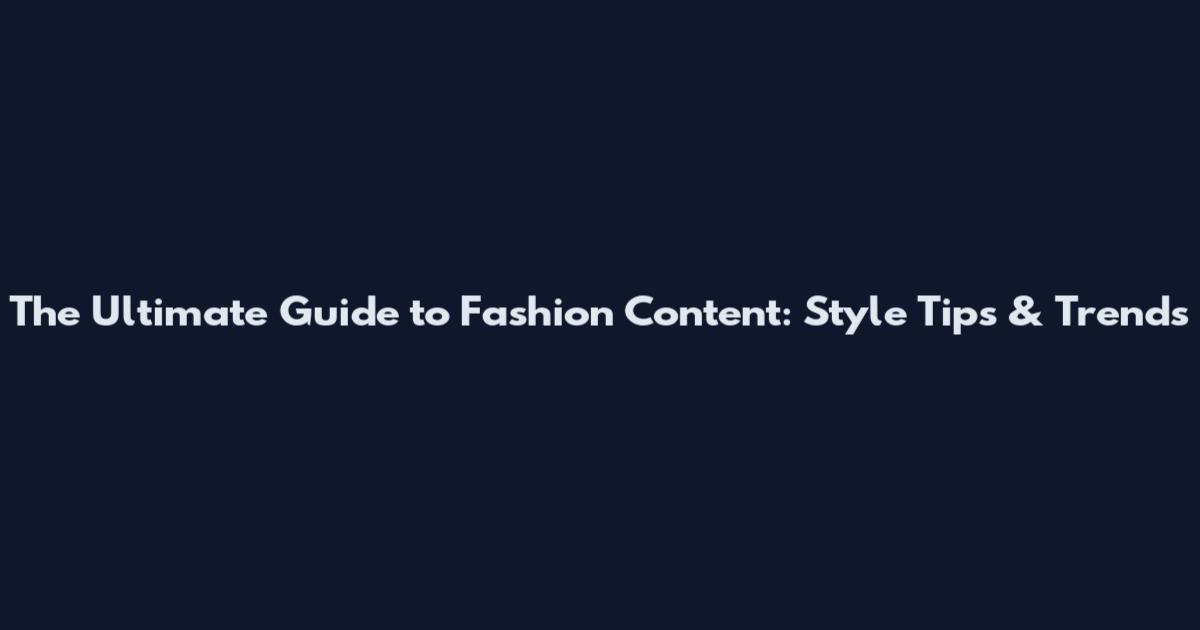 The Ultimate Guide to Fashion Content: Style Tips & Trends