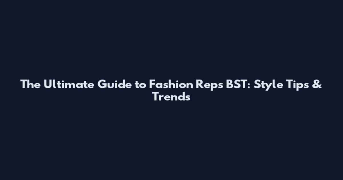 The Ultimate Guide to Fashion Reps BST: Style Tips & Trends