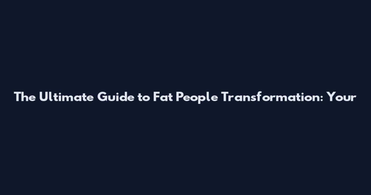 The Ultimate Guide to Fat People Transformation: Your