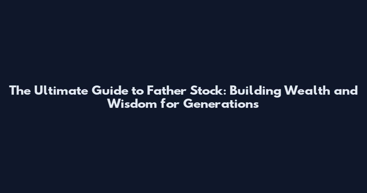 The Ultimate Guide to Father Stock: Building Wealth and Wisdom for Generations