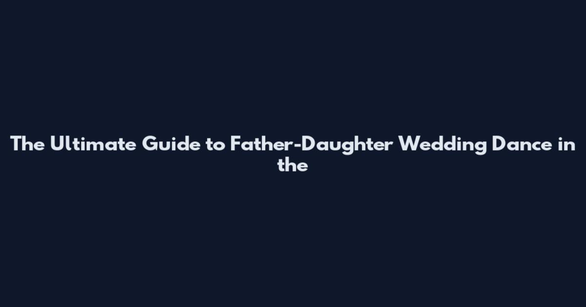 The Ultimate Guide to Father-Daughter Wedding Dance in the