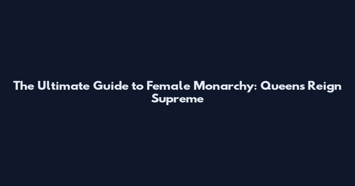 The Ultimate Guide to Female Monarchy: Queens Reign Supreme