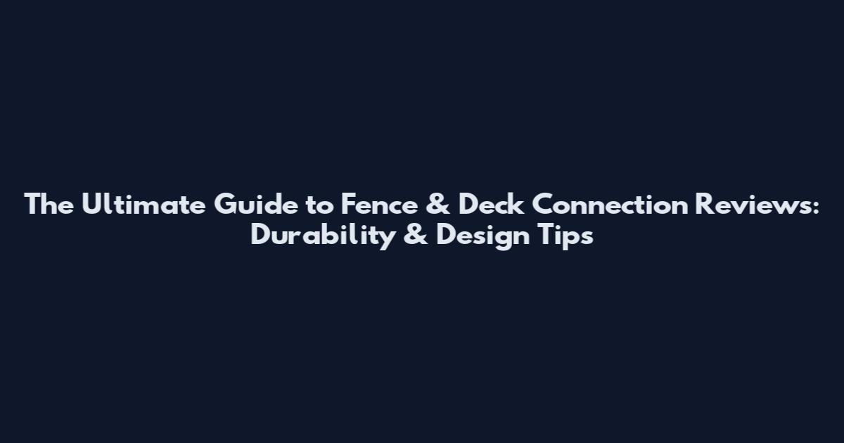 The Ultimate Guide to Fence & Deck Connection Reviews: Durability & Design Tips