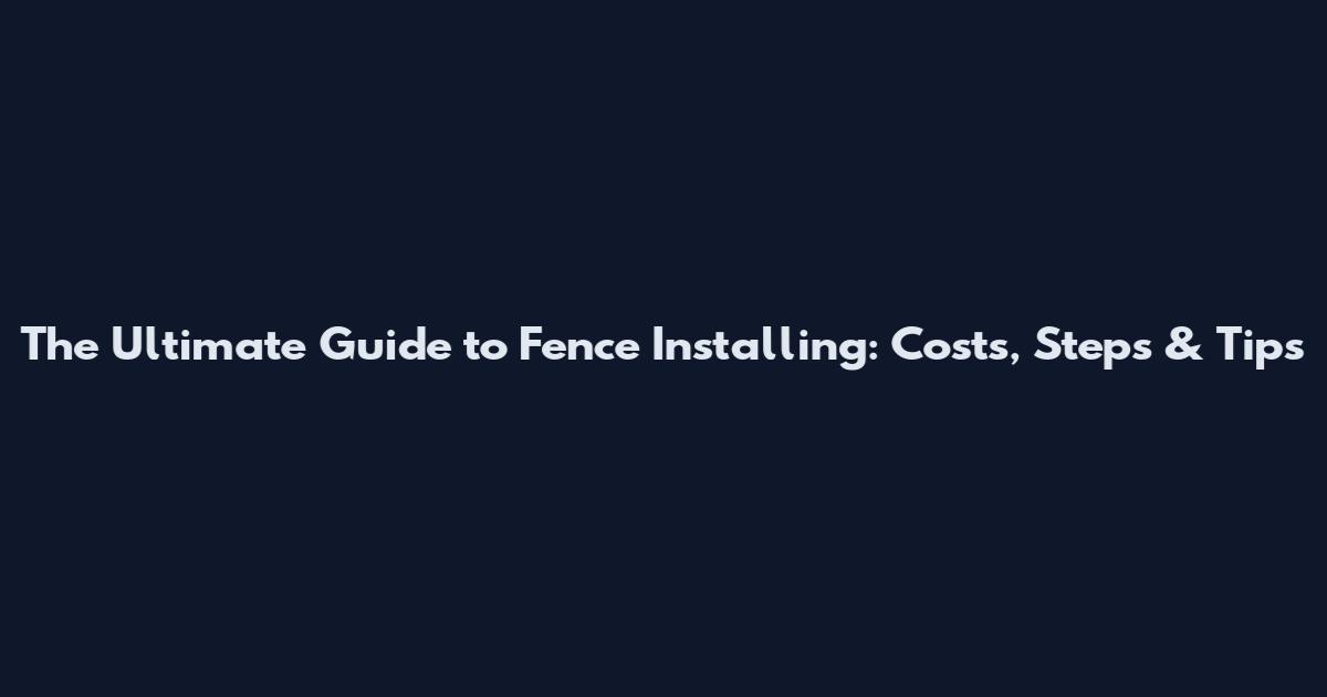 The Ultimate Guide to Fence Installing: Costs, Steps & Tips