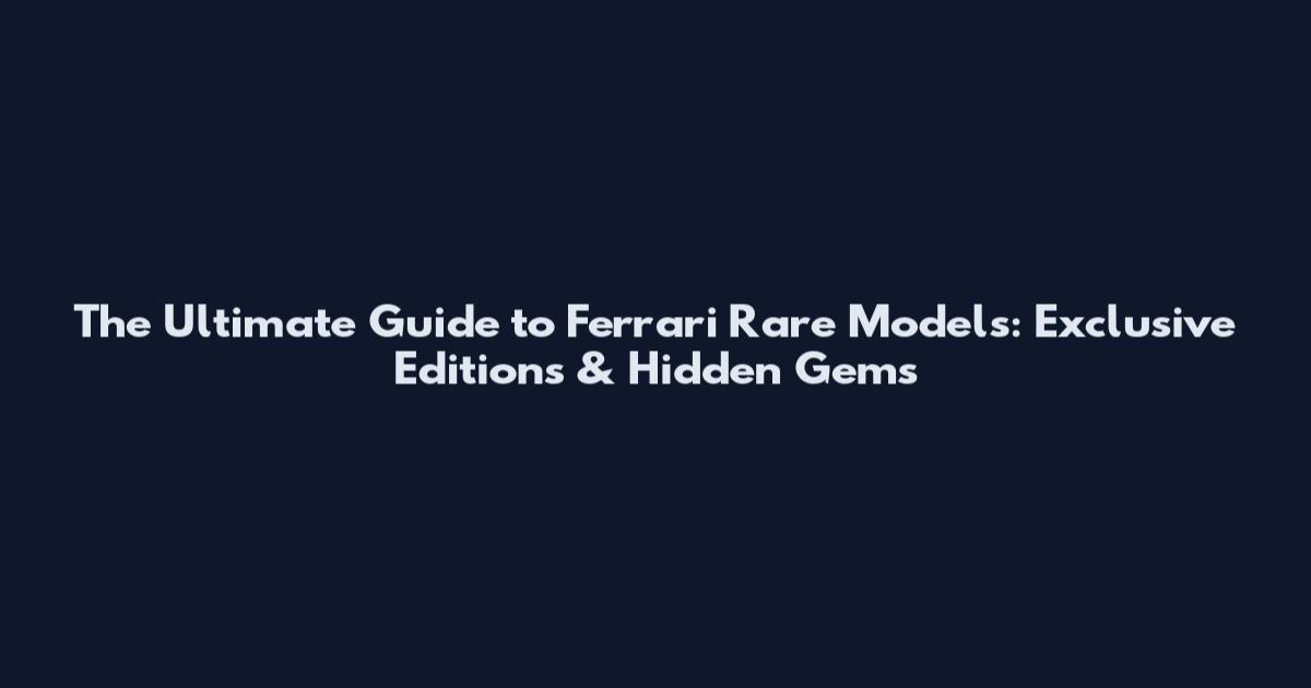 The Ultimate Guide to Ferrari Rare Models: Exclusive Editions & Hidden Gems