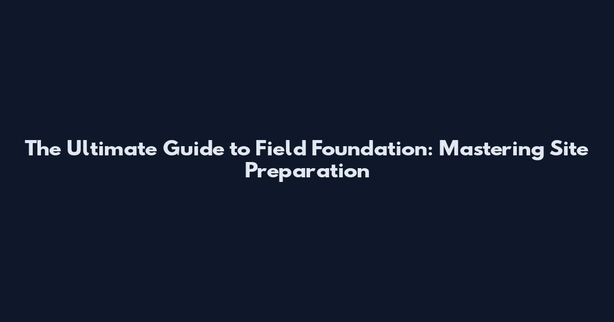 The Ultimate Guide to Field Foundation: Mastering Site Preparation
