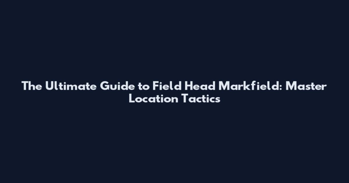 The Ultimate Guide to Field Head Markfield: Master Location Tactics