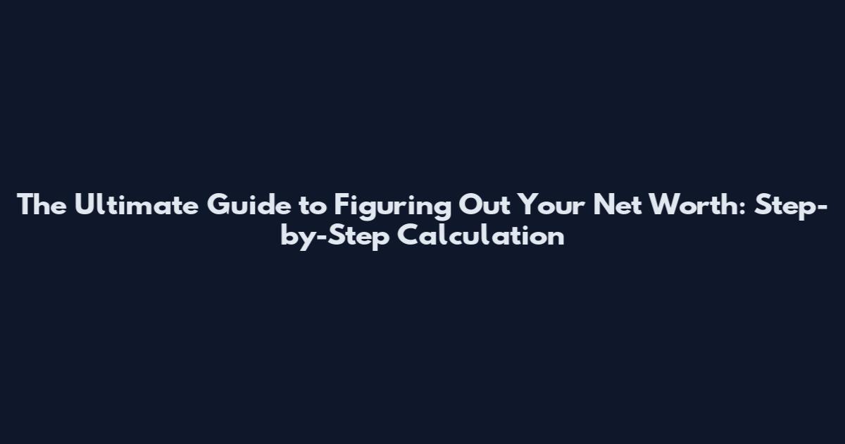 The Ultimate Guide to Figuring Out Your Net Worth: Step-by-Step Calculation