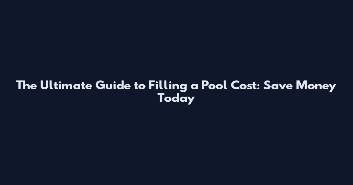The Ultimate Guide to Filling a Pool Cost: Save Money Today