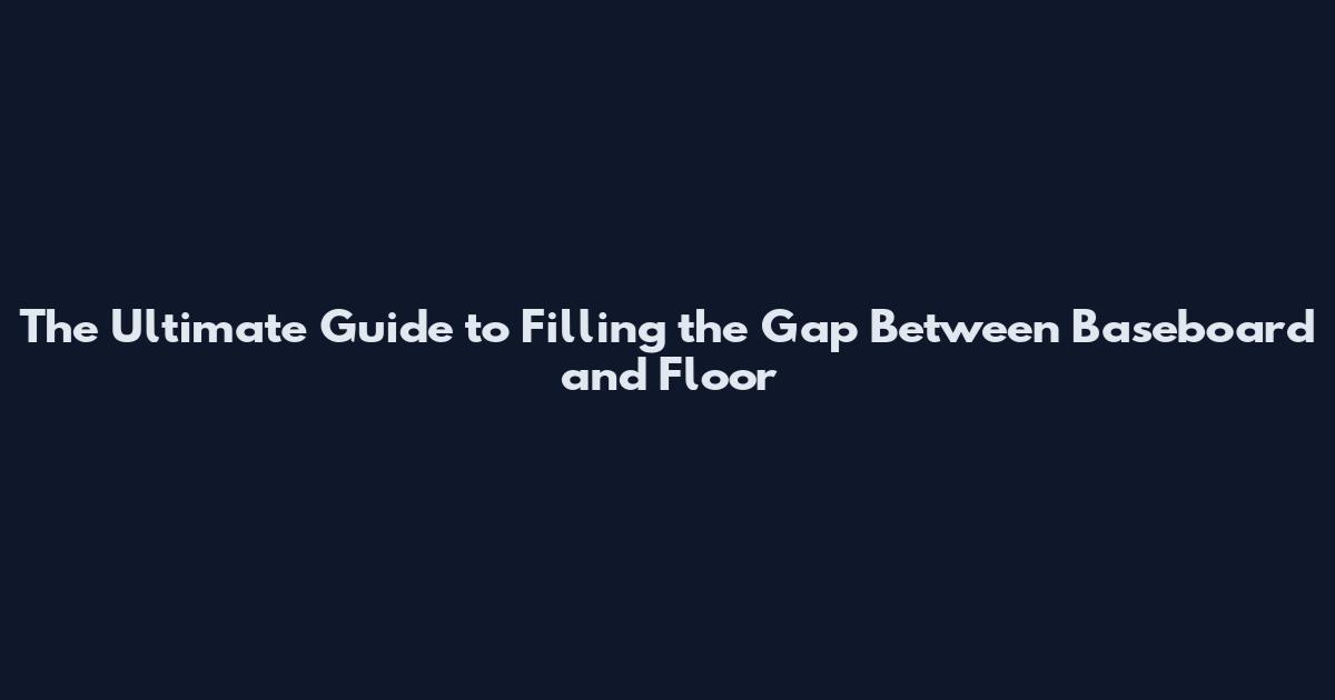 The Ultimate Guide to Filling the Gap Between Baseboard and Floor